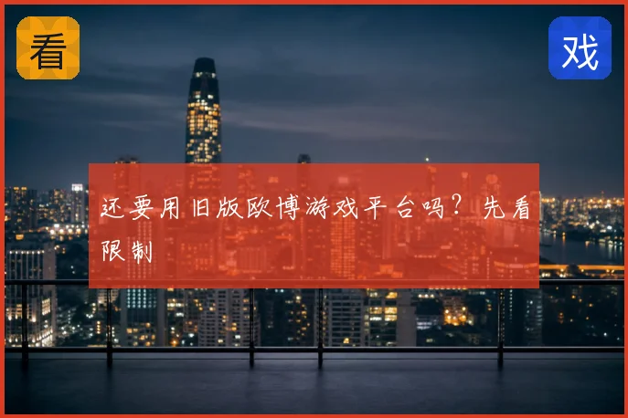 还要用旧版欧博游戏平台吗？先看限制