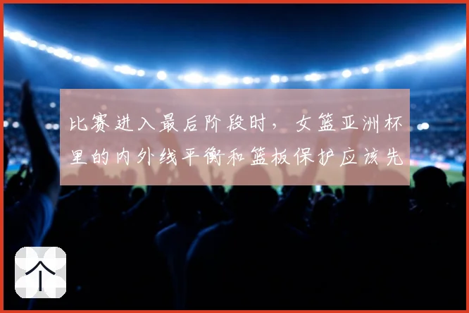 比赛进入最后阶段时,女篮亚洲杯里的内外线平衡和篮板保护应该先保哪一个