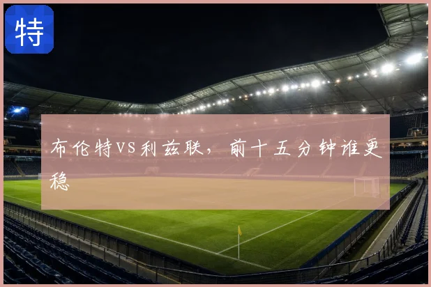布伦特vs利兹联,前十五分钟谁更稳