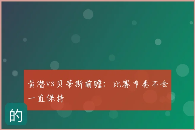 黄潜vs贝蒂斯前瞻:比赛节奏不会一直保持