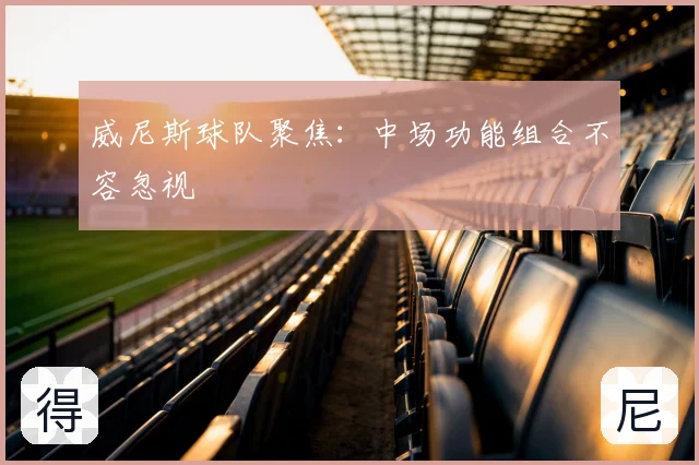 威尼斯球队聚焦：中场功能组合不容忽视