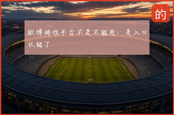 欧博游戏平台不是不能用，是入口认错了